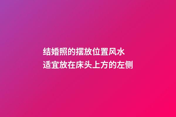 结婚照的摆放位置风水  适宜放在床头上方的左侧